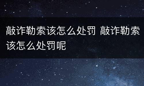 敲诈勒索该怎么处罚 敲诈勒索该怎么处罚呢