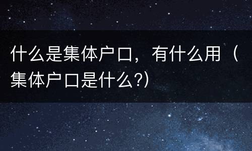 什么是集体户口，有什么用（集体户口是什么?）