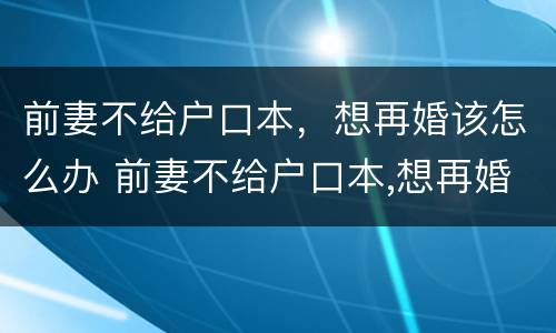 前妻不给户口本，想再婚该怎么办 前妻不给户口本,想再婚该怎么办理