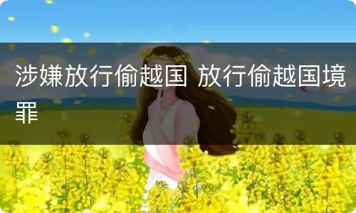涉嫌放行偷越国 放行偷越国境罪