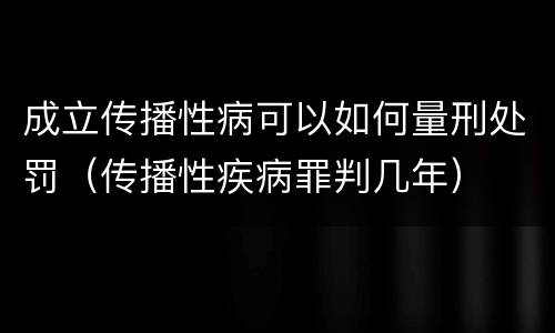 成立传播性病可以如何量刑处罚（传播性疾病罪判几年）
