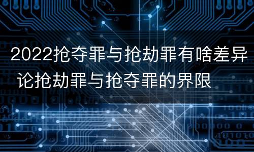 2022抢夺罪与抢劫罪有啥差异 论抢劫罪与抢夺罪的界限