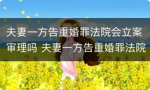 夫妻一方告重婚罪法院会立案审理吗 夫妻一方告重婚罪法院会立案审理吗