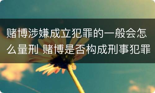 赌博涉嫌成立犯罪的一般会怎么量刑 赌博是否构成刑事犯罪