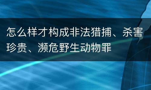怎么样才构成非法猎捕、杀害珍贵、濒危野生动物罪