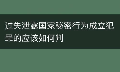 过失泄露国家秘密行为成立犯罪的应该如何判