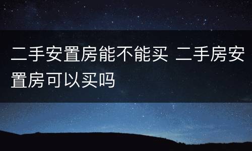 二手安置房能不能买 二手房安置房可以买吗