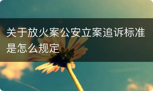 关于放火案公安立案追诉标准是怎么规定