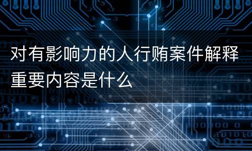 对有影响力的人行贿案件解释重要内容是什么
