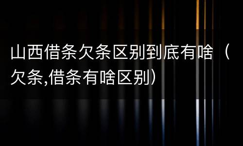 山西借条欠条区别到底有啥（欠条,借条有啥区别）