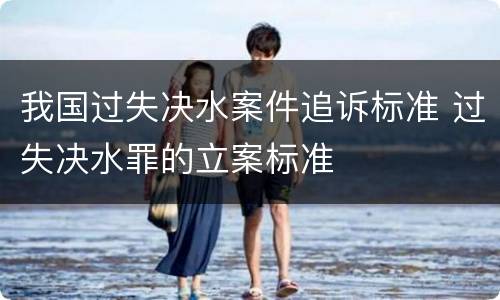 我国过失决水案件追诉标准 过失决水罪的立案标准