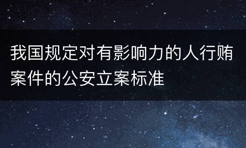 我国规定对有影响力的人行贿案件的公安立案标准
