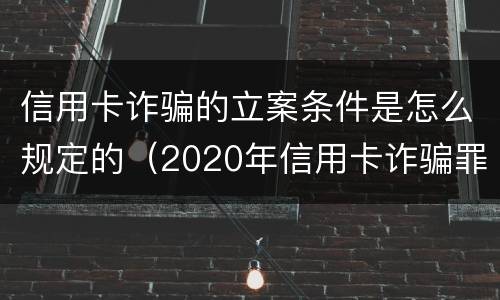 信用卡诈骗的立案条件是怎么规定的（2020年信用卡诈骗罪构成要件）
