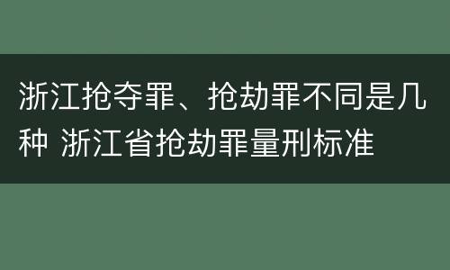 浙江抢夺罪、抢劫罪不同是几种 浙江省抢劫罪量刑标准