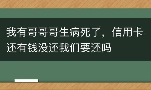 我有哥哥哥生病死了，信用卡还有钱没还我们要还吗