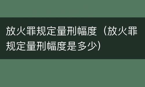 放火罪规定量刑幅度（放火罪规定量刑幅度是多少）