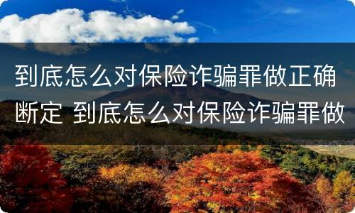 到底怎么对保险诈骗罪做正确断定 到底怎么对保险诈骗罪做正确断定的