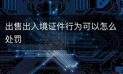 出售出入境证件行为可以怎么处罚