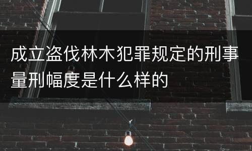 成立盗伐林木犯罪规定的刑事量刑幅度是什么样的