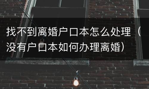 找不到离婚户口本怎么处理（没有户口本如何办理离婚）
