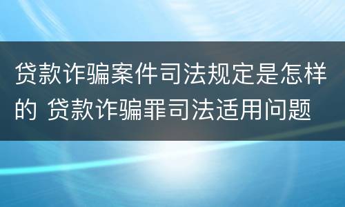 贷款诈骗案件司法规定是怎样的 贷款诈骗罪司法适用问题
