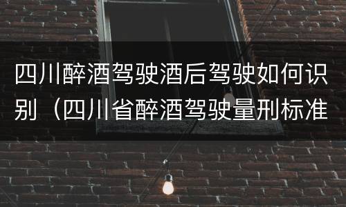 四川醉酒驾驶酒后驾驶如何识别（四川省醉酒驾驶量刑标准）