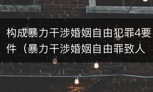 构成暴力干涉婚姻自由犯罪4要件（暴力干涉婚姻自由罪致人死亡定什么罪）
