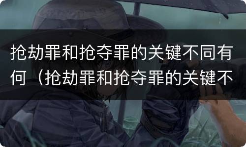 抢劫罪和抢夺罪的关键不同有何（抢劫罪和抢夺罪的关键不同有何表现）