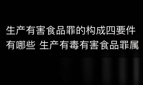 生产有害食品罪的构成四要件有哪些 生产有毒有害食品罪属于什么犯罪类型