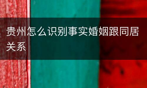 贵州怎么识别事实婚姻跟同居关系