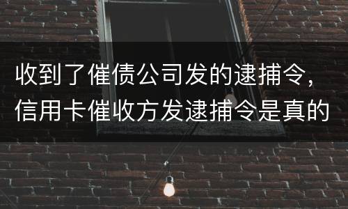 收到了催债公司发的逮捕令，信用卡催收方发逮捕令是真的吗