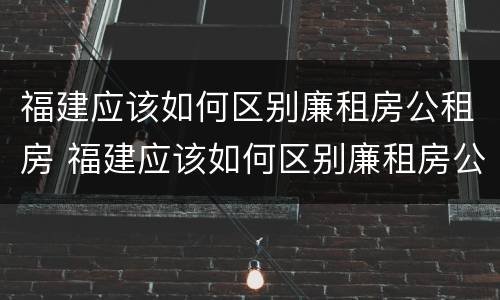 福建应该如何区别廉租房公租房 福建应该如何区别廉租房公租房呢