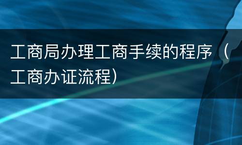 工商局办理工商手续的程序（工商办证流程）
