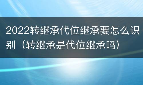 2022转继承代位继承要怎么识别（转继承是代位继承吗）