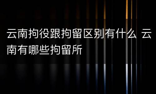 云南拘役跟拘留区别有什么 云南有哪些拘留所