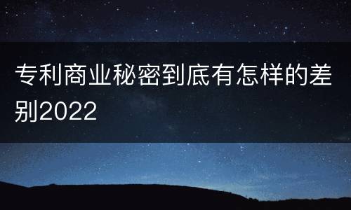 专利商业秘密到底有怎样的差别2022