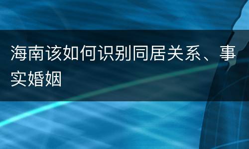 海南该如何识别同居关系、事实婚姻