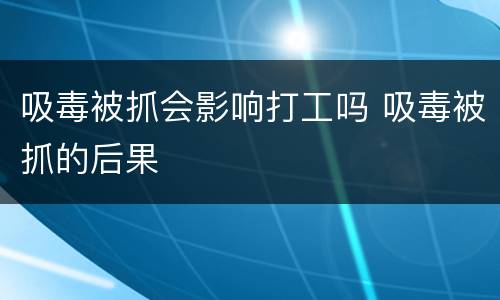 吸毒被抓会影响打工吗 吸毒被抓的后果