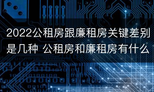 2022公租房跟廉租房关键差别是几种 公租房和廉租房有什么区别,哪个更好点