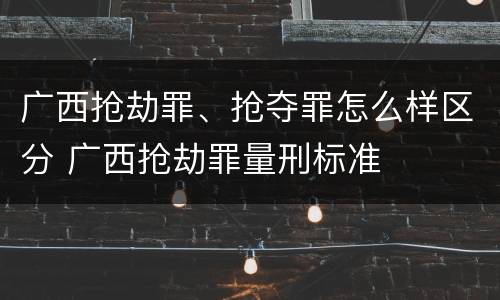 广西抢劫罪、抢夺罪怎么样区分 广西抢劫罪量刑标准