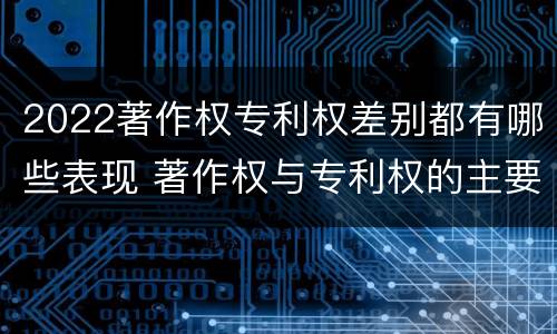 2022著作权专利权差别都有哪些表现 著作权与专利权的主要区别是什么?