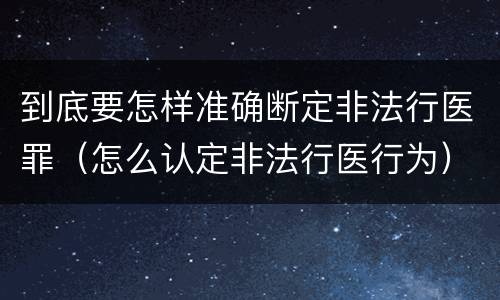 到底要怎样准确断定非法行医罪（怎么认定非法行医行为）