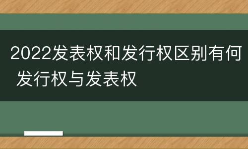 2022发表权和发行权区别有何 发行权与发表权