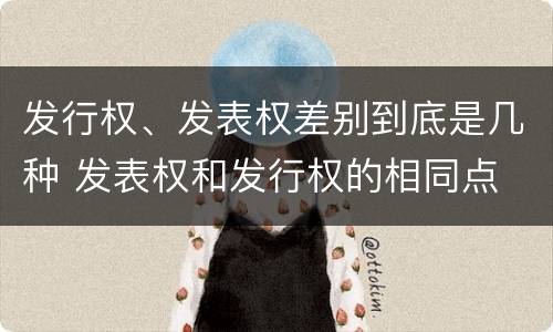 发行权、发表权差别到底是几种 发表权和发行权的相同点