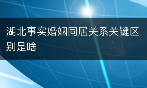 湖北事实婚姻同居关系关键区别是啥