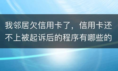 我邻居欠信用卡了，信用卡还不上被起诉后的程序有哪些的啊