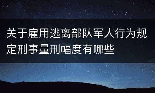 关于雇用逃离部队军人行为规定刑事量刑幅度有哪些