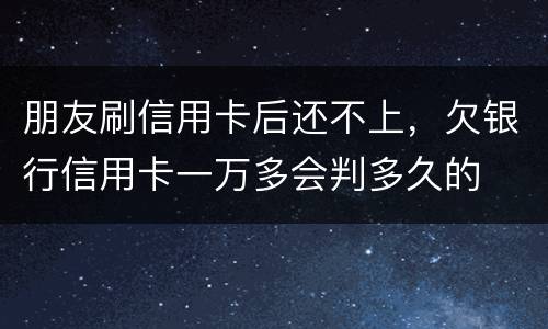朋友刷信用卡后还不上，欠银行信用卡一万多会判多久的