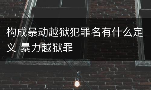 构成暴动越狱犯罪名有什么定义 暴力越狱罪