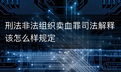 刑法非法组织卖血罪司法解释该怎么样规定